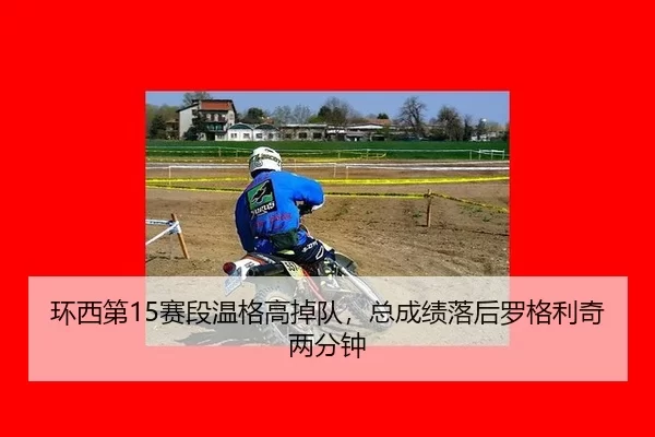 环西第15赛段温格高掉队，总成绩落后罗格利奇两分钟