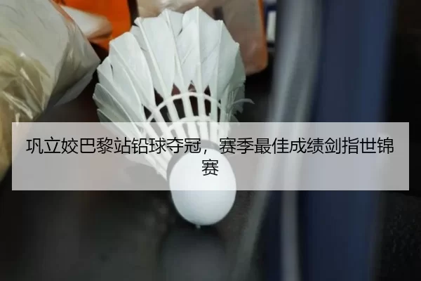 巩立姣巴黎站铅球夺冠，赛季最佳成绩剑指世锦赛