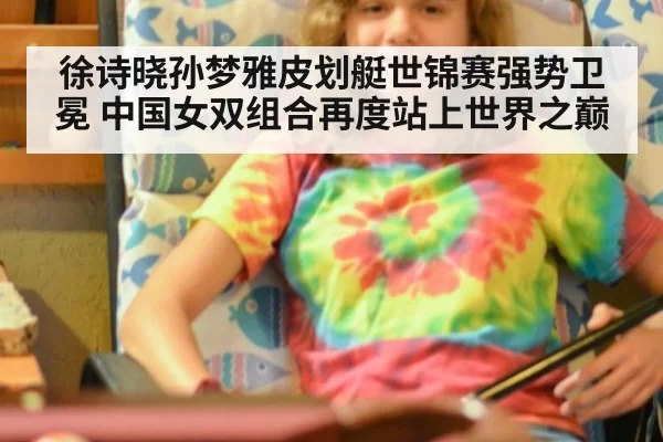 徐诗晓孙梦雅皮划艇世锦赛强势卫冕 中国女双组合再度站上世界之巅