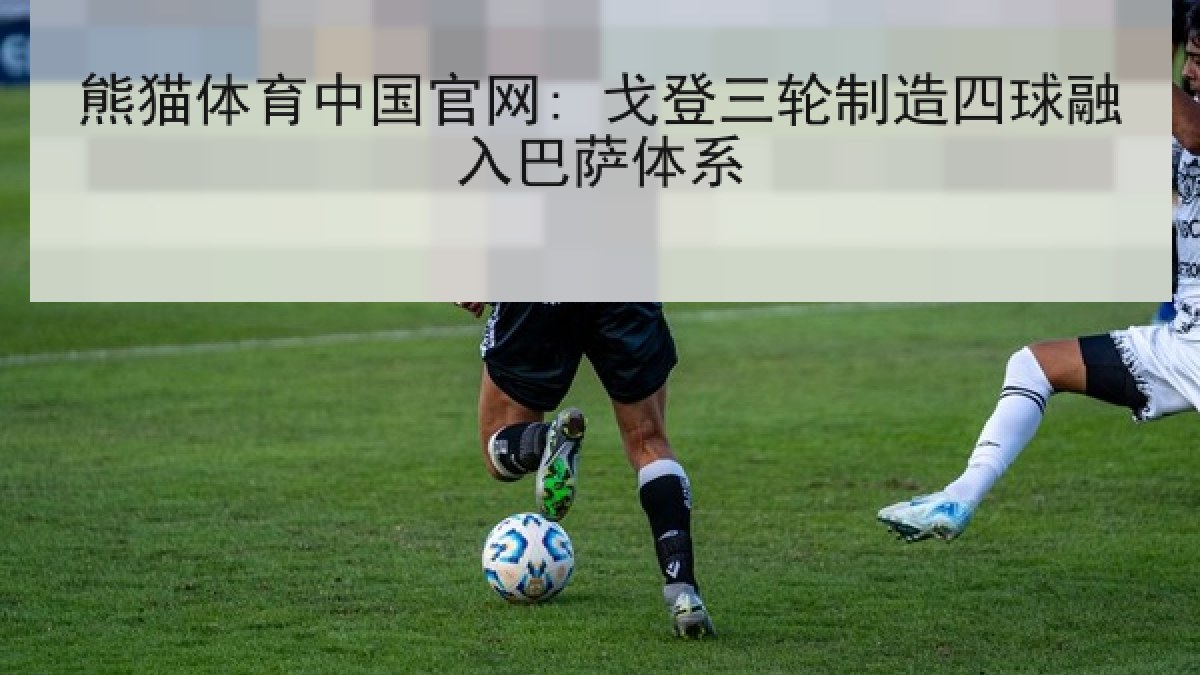 熊猫体育中国官网: 戈登三轮制造四球融入巴萨体系