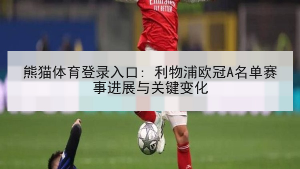 熊猫体育登录入口: 利物浦欧冠A名单赛事进展与关键变化