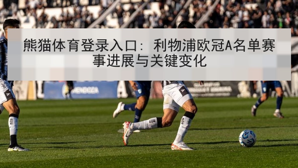 熊猫体育登录入口: 利物浦欧冠A名单赛事进展与关键变化