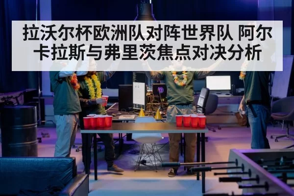 拉沃尔杯欧洲队对阵世界队 阿尔卡拉斯与弗里茨焦点对决分析
